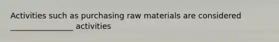 Activities such as purchasing raw materials are considered ________________ activities