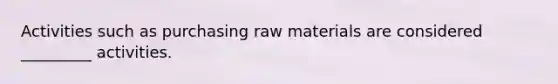 Activities such as purchasing raw materials are considered _________ activities.