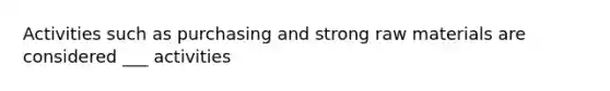 Activities such as purchasing and strong raw materials are considered ___ activities