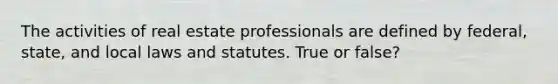 The activities of real estate professionals are defined by federal, state, and local laws and statutes. True or false?