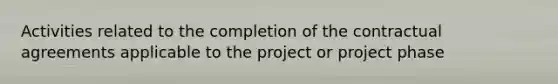 Activities related to the completion of the contractual agreements applicable to the project or project phase