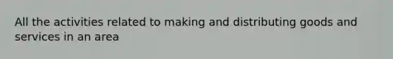 All the activities related to making and distributing goods and services in an area