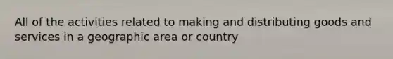 All of the activities related to making and distributing goods and services in a geographic area or country