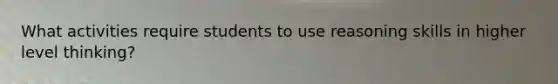 What activities require students to use reasoning skills in higher level thinking?