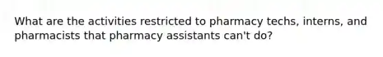 What are the activities restricted to pharmacy techs, interns, and pharmacists that pharmacy assistants can't do?