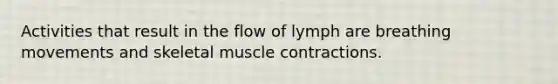 Activities that result in the flow of lymph are breathing movements and skeletal muscle contractions.