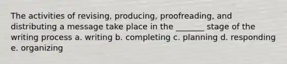 The activities of revising, producing, proofreading, and distributing a message take place in the _______ stage of the writing process a. writing b. completing c. planning d. responding e. organizing