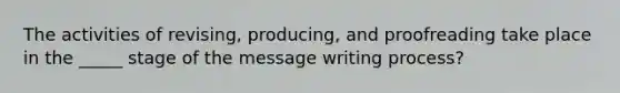 The activities of revising, producing, and proofreading take place in the _____ stage of the message writing process?