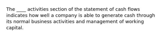 The ____ activities section of the statement of cash flows indicates how well a company is able to generate cash through its normal business activities and management of working capital.