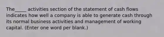 The_____ activities section of the statement of cash flows indicates how well a company is able to generate cash through its normal business activities and management of working capital. (Enter one word per blank.)