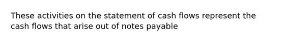 These activities on the statement of cash flows represent the cash flows that arise out of notes payable