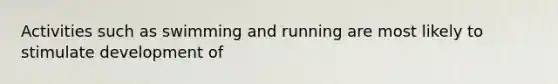 Activities such as swimming and running are most likely to stimulate development of