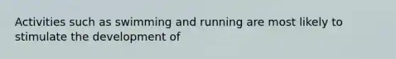 Activities such as swimming and running are most likely to stimulate the development of