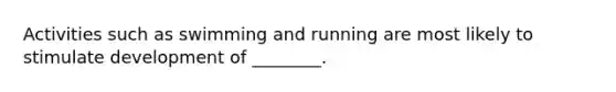 Activities such as swimming and running are most likely to stimulate development of ________.