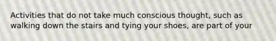 Activities that do not take much conscious thought, such as walking down the stairs and tying your shoes, are part of your
