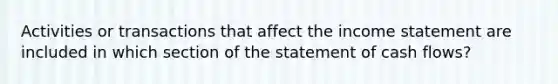 Activities or transactions that affect the <a href='https://www.questionai.com/knowledge/kCPMsnOwdm-income-statement' class='anchor-knowledge'>income statement</a> are included in which section of the statement of cash flows?