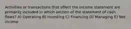 Activities or transactions that affect the income statement are primarily included in which section of the statement of cash flows? A) Operating B) Investing C) Financing D) Managing E) Net income