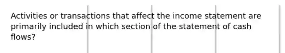 Activities or transactions that affect the <a href='https://www.questionai.com/knowledge/kCPMsnOwdm-income-statement' class='anchor-knowledge'>income statement</a> are primarily included in which section of the statement of cash flows?