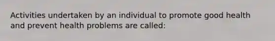 Activities undertaken by an individual to promote good health and prevent health problems are called: