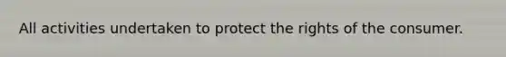 All activities undertaken to protect the rights of the consumer.