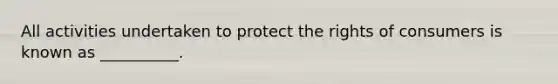 All activities undertaken to protect the rights of consumers is known as __________.