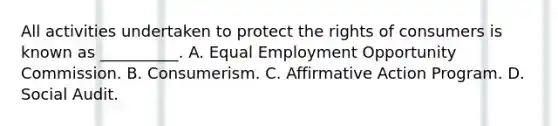 All activities undertaken to protect the rights of consumers is known as __________. A. Equal Employment Opportunity Commission. B. Consumerism. C. Affirmative Action Program. D. Social Audit.