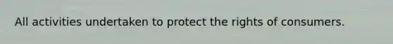 All activities undertaken to protect the rights of consumers.