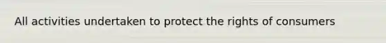 All activities undertaken to protect the rights of consumers