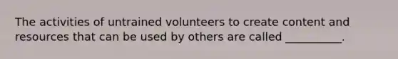 The activities of untrained volunteers to create content and resources that can be used by others are called __________.