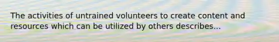 The activities of untrained volunteers to create content and resources which can be utilized by others describes...