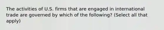 The activities of U.S. firms that are engaged in international trade are governed by which of the following? (Select all that apply)