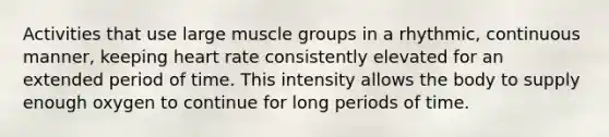 Activities that use large muscle groups in a rhythmic, continuous manner, keeping heart rate consistently elevated for an extended period of time. This intensity allows the body to supply enough oxygen to continue for long periods of time.