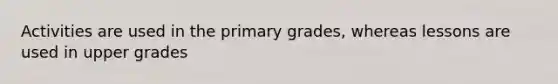 Activities are used in the primary grades, whereas lessons are used in upper grades