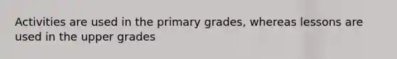 Activities are used in the primary grades, whereas lessons are used in the upper grades