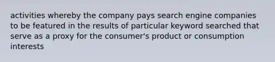 activities whereby the company pays search engine companies to be featured in the results of particular keyword searched that serve as a proxy for the consumer's product or consumption interests