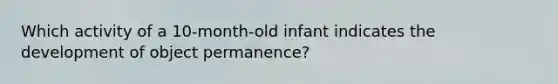 Which activity of a 10-month-old infant indicates the development of object permanence?