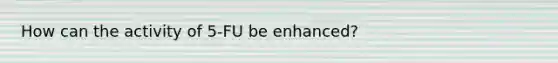 How can the activity of 5-FU be enhanced?