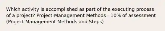 Which activity is accomplished as part of the executing process of a project? Project-Management Methods - 10% of assessment (Project Management Methods and Steps)