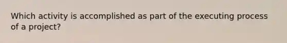 Which activity is accomplished as part of the executing process of a project?