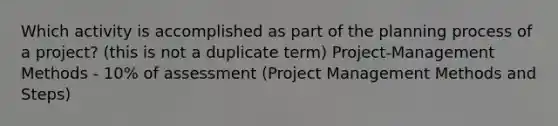 Which activity is accomplished as part of the planning process of a project? (this is not a duplicate term) Project-Management Methods - 10% of assessment (Project Management Methods and Steps)