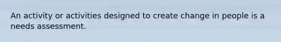 An activity or activities designed to create change in people is a needs assessment.