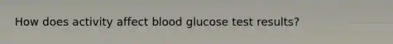 How does activity affect blood glucose test results?