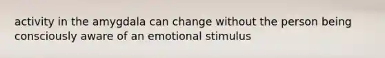 activity in the amygdala can change without the person being consciously aware of an emotional stimulus