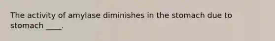 The activity of amylase diminishes in the stomach due to stomach ____.