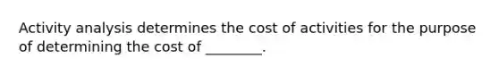 Activity analysis determines the cost of activities for the purpose of determining the cost of ________.