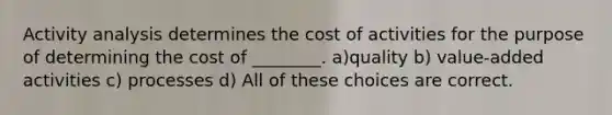 Activity analysis determines the cost of activities for the purpose of determining the cost of ________. a)quality b) value-added activities c) processes d) All of these choices are correct.