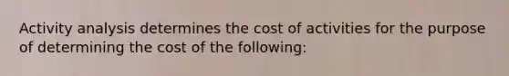 Activity analysis determines the cost of activities for the purpose of determining the cost of the following: