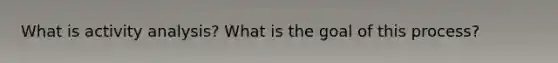 What is activity analysis? What is the goal of this process?