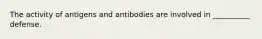 The activity of antigens and antibodies are involved in __________ defense.