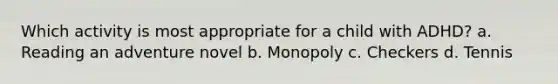 Which activity is most appropriate for a child with ADHD? a. Reading an adventure novel b. Monopoly c. Checkers d. Tennis